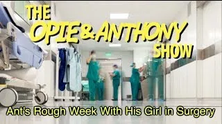 Opie & Anthony: Ant's Rough Week With His Girl Having Surgery (08/13, 08/15 08/17/07)