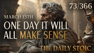 ONE DAY IT WILL ALL MAKE SENSE - March 13th | The Daily Stoic