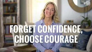 Forget Confidence, Choose Courage
