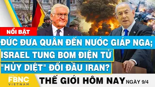 Tin thế giới hôm nay 9/4, Đức đưa quân đến nước giáp Nga;Israel tung bom điện tử "hủy diệt"tới Iran?