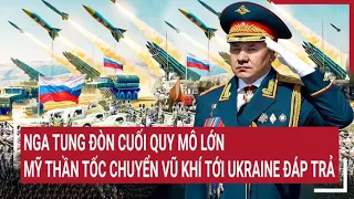 Điểm nóng thế giới: Nga tung đòn cuối quy mô lớn, Mỹ thần tốc chuyển vũ khí tới Ukraine đáp trả