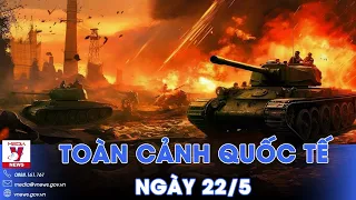 Toàn cảnh Quốc tế 22/5.Nga công phá Kharkov, giành một nửa Vovchansk; Ukraine kêu gọi NATO hành động