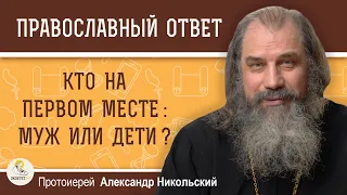 КТО НА ПЕРВОМ МЕСТЕ :  МУЖ ИЛИ ДЕТИ ?  Протоиерей Александр Никольский