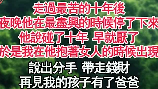 走過最苦的十年後，夜晚他在最盡興的時候停了下來，他說碰了十年 早就厭了，於是我在他抱著女人的時候出現，說出分手 帶走錢財，再見我的孩子有了爸爸【顧亞男】【高光女主】【爽文】【情感】