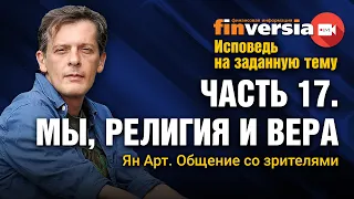 Исповедь на заданную тему. Часть 17. Мы, религия и вера. Общение со зрителями / Ян Арт