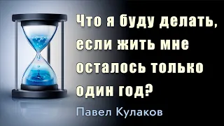 Что я буду делать, если жить мне осталось только один год? |Павел Кулаков | 31 декабря 2022.