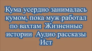 Кума усердно занималась кумом, пока муж работал по вахтам  Жизненные истории  Аудио рассказы Ист