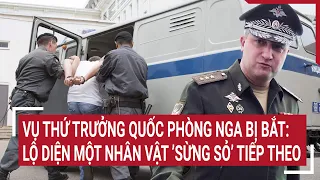 Tin quốc tế 25/4: Vụ Thứ trưởng Quốc phòng Nga bị bắt: Lộ diện một nhân vật ’sừng sỏ’ tiếp theo