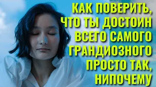 Как поверить, что ты достоин всего самого грандиозного просто так, нипочему