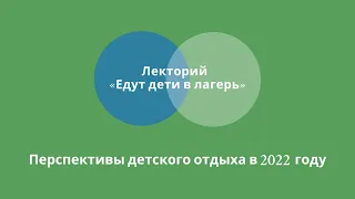 О перспективах детского отдыха в 2022 году | Лекторий «Едут дети в лагерь»