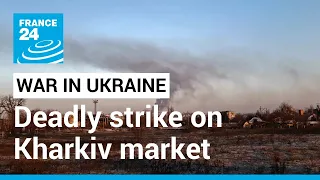 Strike on Kharkiv market kills two as Russia steps up assault in east • FRANCE 24 English