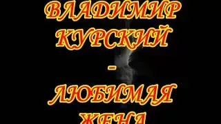 ВЛАДИМИР КУРСКИЙ-ЛЮБИМАЯ ЖЕНА