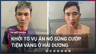 Khởi tố vụ án nổ súng cướp tiệm vàng ở Hải Dương | VTC Now