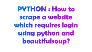 PYTHON : How to scrape a website which requires login using python and beautifulsoup?