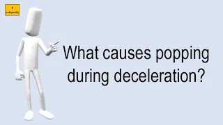 What Causes Popping During Deceleration?