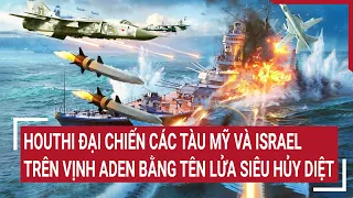 Tin thế giới 25/4: Houthi đại chiến các tàu Mỹ và Israel trên Vịnh Aden bằng tên lửa siêu hủy diệt