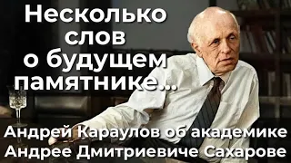 Несколько слов о будущем памятнике... Андрей Караулов об академике Андрее Дмитриевиче Сахарове