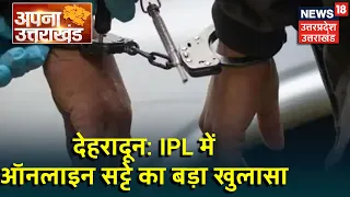 IPL में Online सट्टे का बड़ा खुलासा, Dehradun Police ने किया गिरोह का भंडाफोड़। News18 UP Uttarakhand