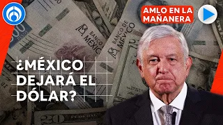 ¿México dejará de ver el dólar como principal moneda? Esto dice AMLO