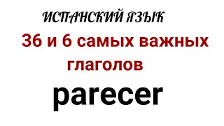 Испанский язык.36 и 6 самых нужных испанских глаголов. Глагол PARECER :значения, применения и фразы.