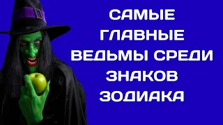 САМЫЕ ГЛАВНЫЕ ВЕДЬМЫ СРЕДИ ЗНАКОВ ЗОДИАКА