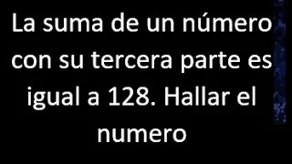 La suma de un numero con su tercera parte es igual a 128 . Hallar , expresar en ecuacion matematica