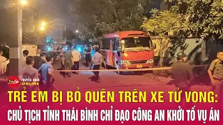 Vụ trẻ mầm non bị bỏ quên trên xe tử vong: Chủ tịch tỉnh Thái Bình chỉ đạo công an khởi tố vụ án