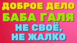 ДОБРОЕ ДЕЛО вместе. Баба ГАЛЯ. Не своё, не жалко | Правдивая Ольга