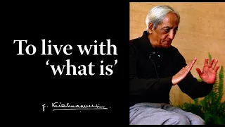 To live with 'what is' | Krishnamurti