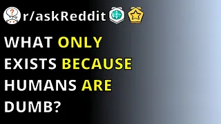 What Only Exists Because Humans Are Dumb? | R/askreddit