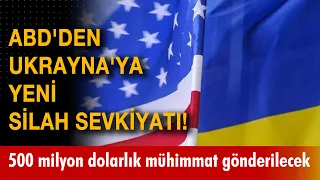 ABD'den Ukrayna'ya yeni silah sevkiyatı! 500 milyon dolarlık mühimmat gönderilecek