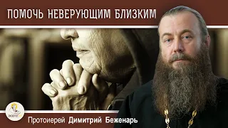 Как ПОМОЧЬ  НЕВЕРУЮЩИМ близким ? Протоиерей Димитрий Беженарь