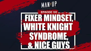 Fixer Mindset, White Knight Syndrome & Nice Guys - The Man Up Show, Ep. 193 (Updated)