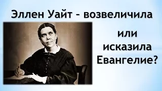 Эллен Уайт – возвеличила или исказила Евангелие?