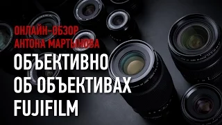 Объективно об объективах FUJIFILM. Онлайн-обзор. Антон Мартынов