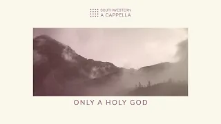 Only a Holy God - Southwestern A Cappella