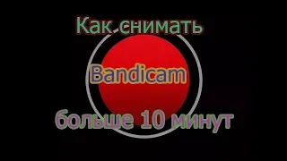 как в Bandicam снимать больше 10 минут.