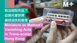 M+ Talks | Miniature as Method? Vanishing Acts in Trans-scalar Hong Kong