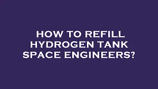 How to refill hydrogen tank space engineers?