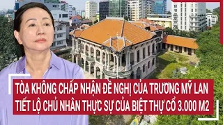 Điểm nóng 7/5: Tòa không chấp nhận đề nghị của Trương Mỹ Lan,hé lộ chủ nhân của biệt thự cổ 3.000 m2