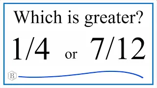 Which fraction is greater 1/4 or 7/12?