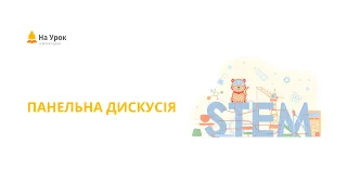 Панельна дискусія. Наскільки актуальною є STEM-освіта в умовах сучасної школи?