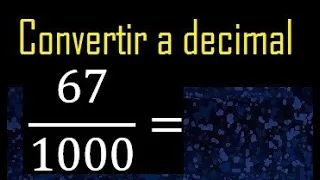 Convertir 67/1000 a decimal , transformar fraccion a decimales