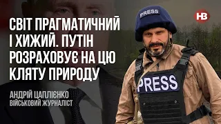 Світ прагматичний і хижий. Путін розраховує на цю кляту природу – Андрій Цаплієнко