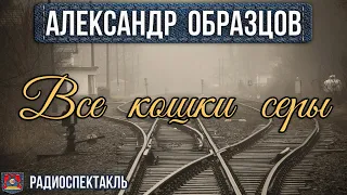 Александр Образцов ВСЕ КОШКИ СЕРЫ - Радиоспектакль - Василий Бочкарев Наталья Тенякова Юрий Яковлев