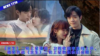 ENG SUB - 《#余生》二轮上星播出，卫视收视率直线上升，#杨紫 #肖战《#余生》二轮上星数据依旧亮眼！【NEWS TT7005月28日】