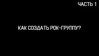 КАК СОЗДАТЬ РОК-ГРУППУ? (Часть 1)