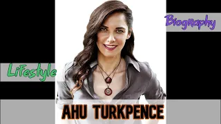 Ahu Turkpence Turkish Actress Biography & Lifestyle