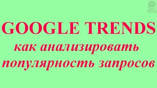 Google Trends.  Как анализировать популярность запросов и находить горячие темы. Обзор сервиса.