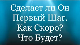 СДЕЛАЕТ ЛИ ОН ПЕРВЫЙ ШАГ? КАК СКОРО?